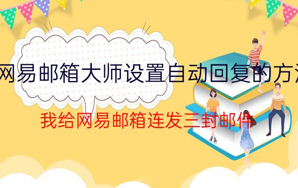 网易邮箱大师设置自动回复的方法 我给网易邮箱连发三封邮件？